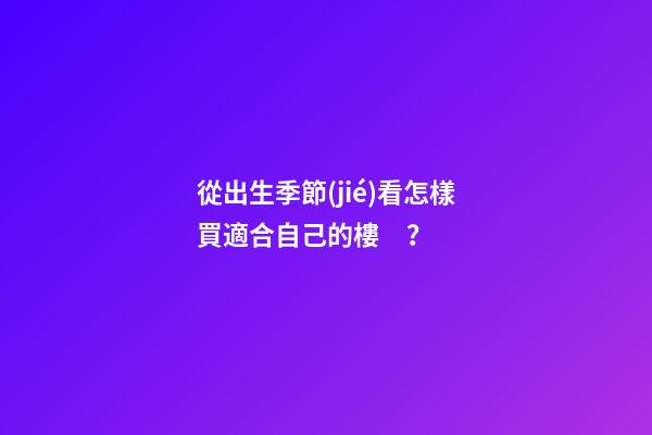 從出生季節(jié)看怎樣買適合自己的樓？